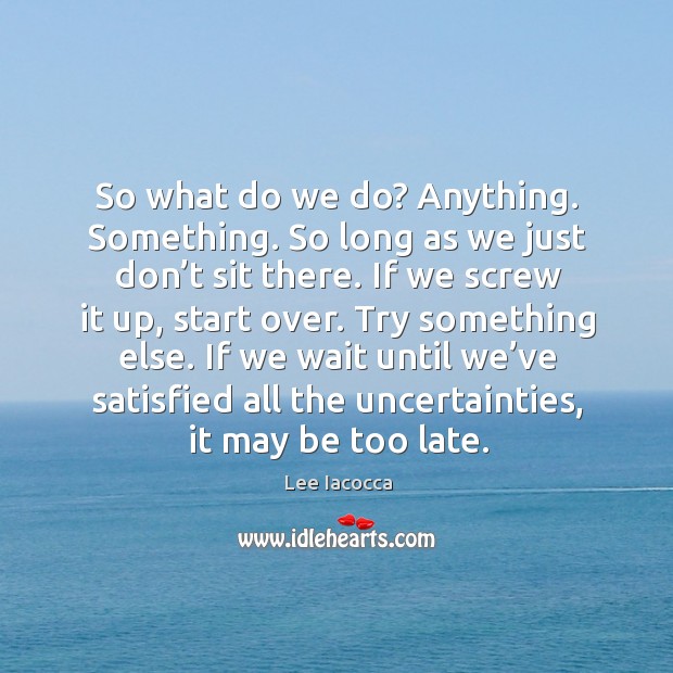 Try something else. If we wait until we’ve satisfied all the uncertainties, it may be too late. Image