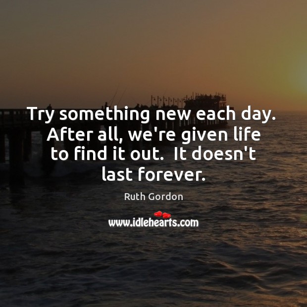Try something new each day.  After all, we’re given life to find Ruth Gordon Picture Quote