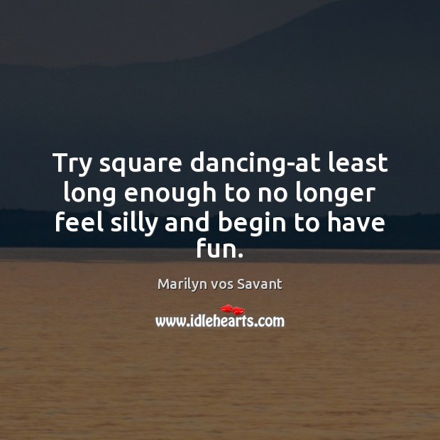 Try square dancing-at least long enough to no longer feel silly and begin to have fun. Marilyn vos Savant Picture Quote