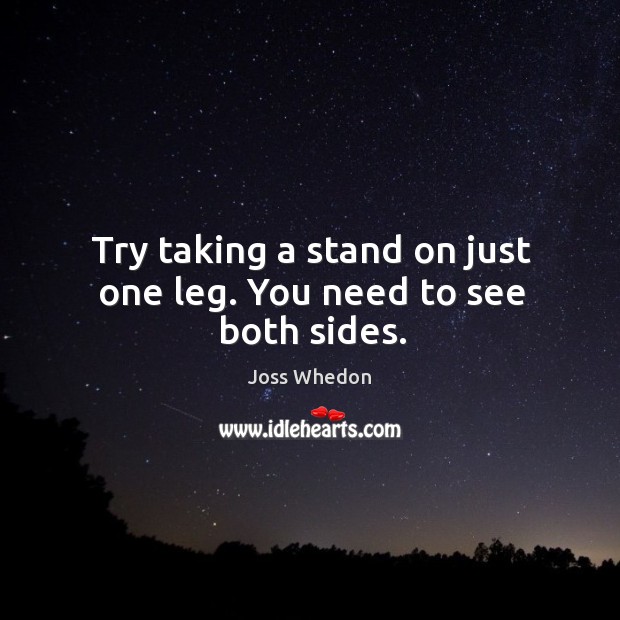 Try taking a stand on just one leg. You need to see both sides. Joss Whedon Picture Quote