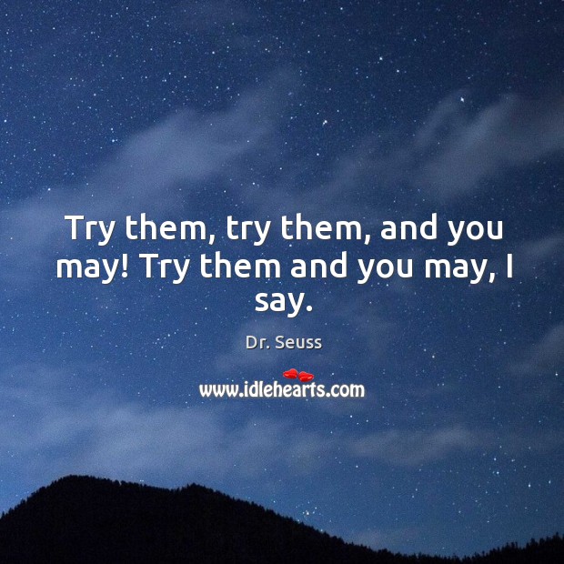 Try them, try them, and you may! Try them and you may, I say. Dr. Seuss Picture Quote