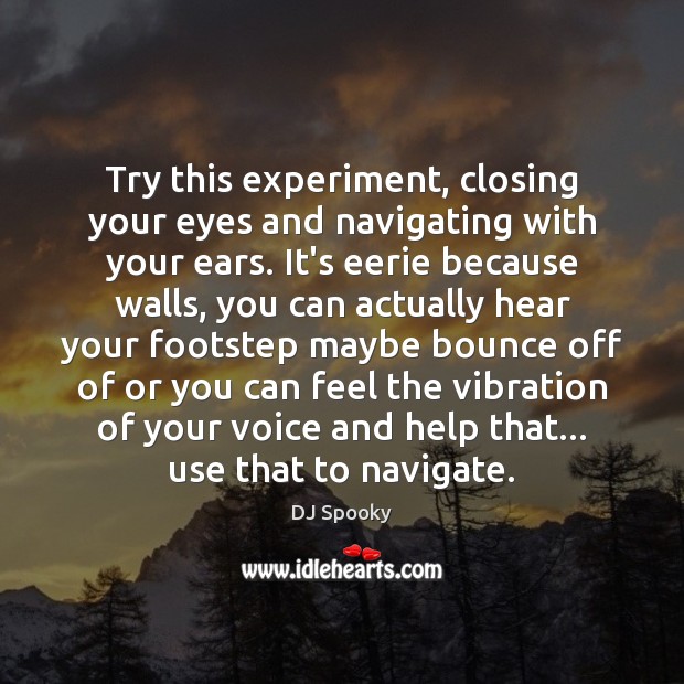 Try this experiment, closing your eyes and navigating with your ears. It’s Image