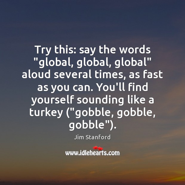 Try this: say the words “global, global, global” aloud several times, as Jim Stanford Picture Quote