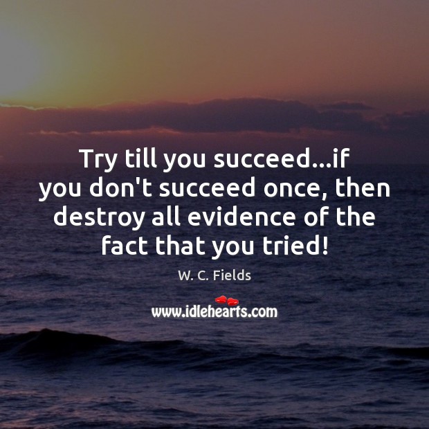 Try till you succeed…if you don’t succeed once, then destroy all W. C. Fields Picture Quote