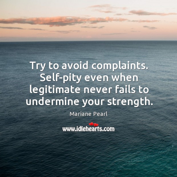 Try to avoid complaints. Self-pity even when legitimate never fails to undermine Mariane Pearl Picture Quote