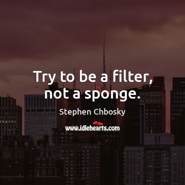 Try to be a filter, not a sponge. Image