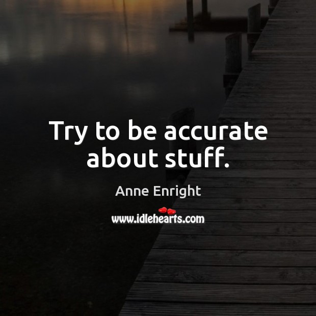Try to be accurate about stuff. Anne Enright Picture Quote