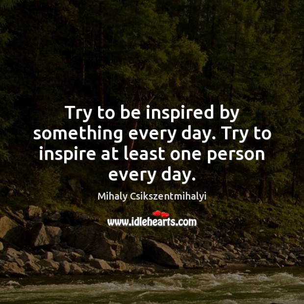 Try to be inspired by something every day. Try to inspire at least one person every day. Mihaly Csikszentmihalyi Picture Quote
