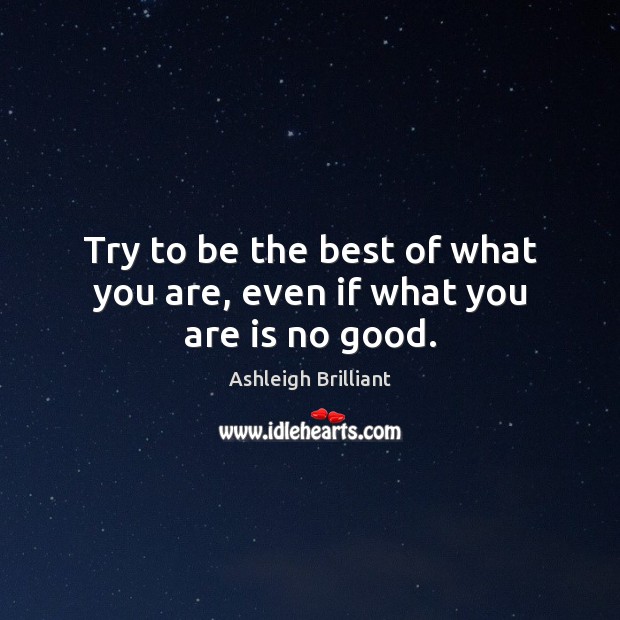 Try to be the best of what you are, even if what you are is no good. Ashleigh Brilliant Picture Quote