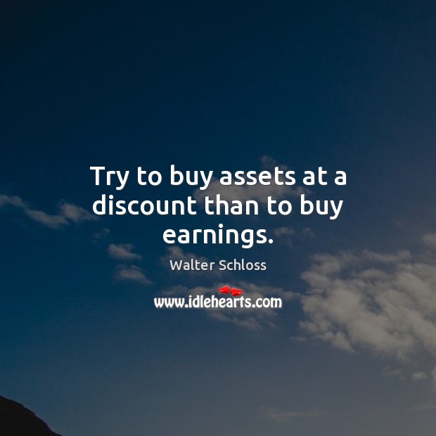 Try to buy assets at a discount than to buy earnings. Walter Schloss Picture Quote