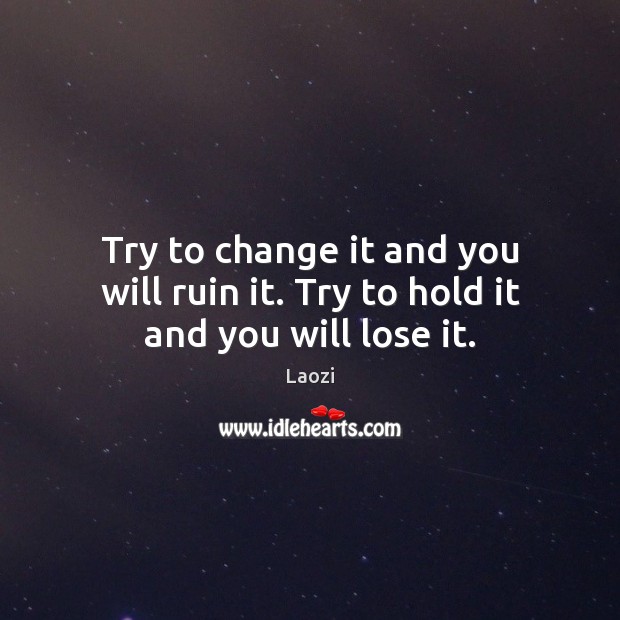 Try to change it and you will ruin it. Try to hold it and you will lose it. Laozi Picture Quote