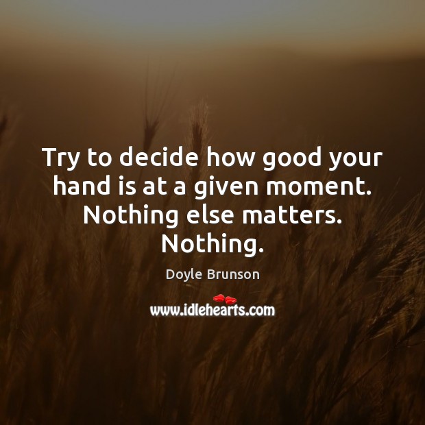 Try to decide how good your hand is at a given moment. Nothing else matters. Nothing. Doyle Brunson Picture Quote
