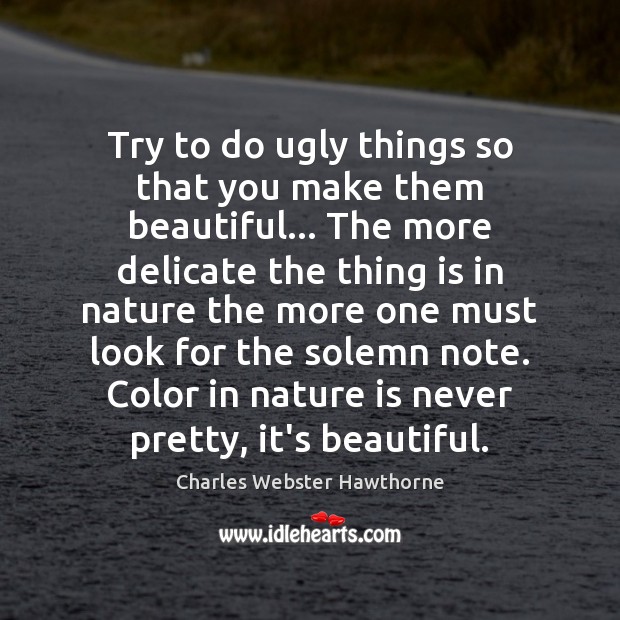 Try to do ugly things so that you make them beautiful… The Charles Webster Hawthorne Picture Quote
