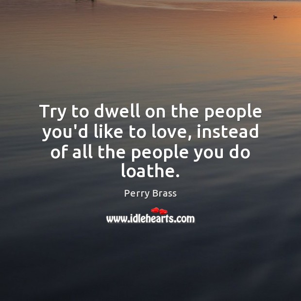 Try to dwell on the people you’d like to love, instead of all the people you do loathe. Perry Brass Picture Quote