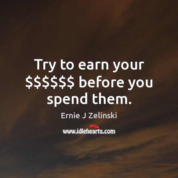 Try to earn your $$$$$$ before you spend them. Ernie J Zelinski Picture Quote