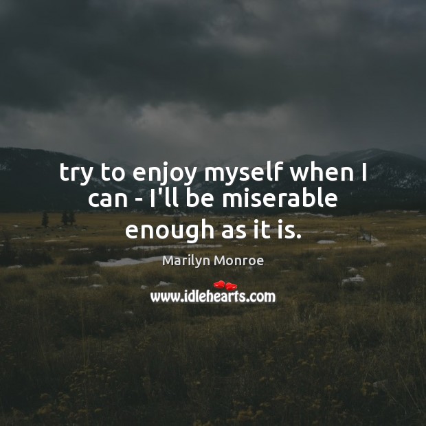 Try to enjoy myself when I can – I’ll be miserable enough as it is. Image