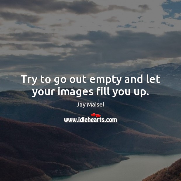 Try to go out empty and let your images fill you up. Jay Maisel Picture Quote