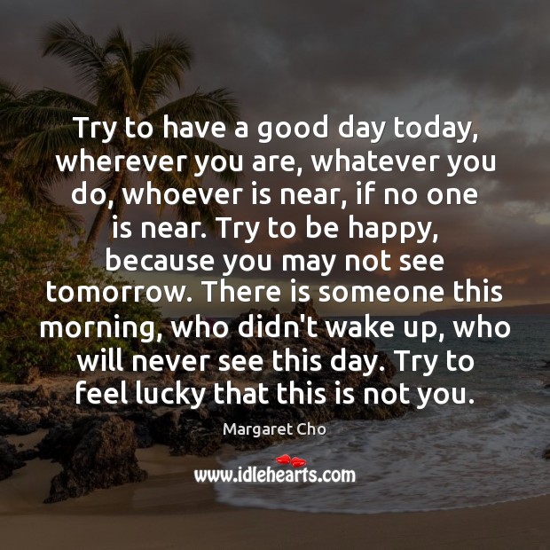 Try to have a good day today, wherever you are, whatever you Good Day Quotes Image