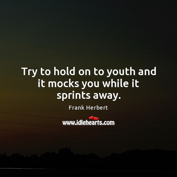 Try to hold on to youth and it mocks you while it sprints away. Image