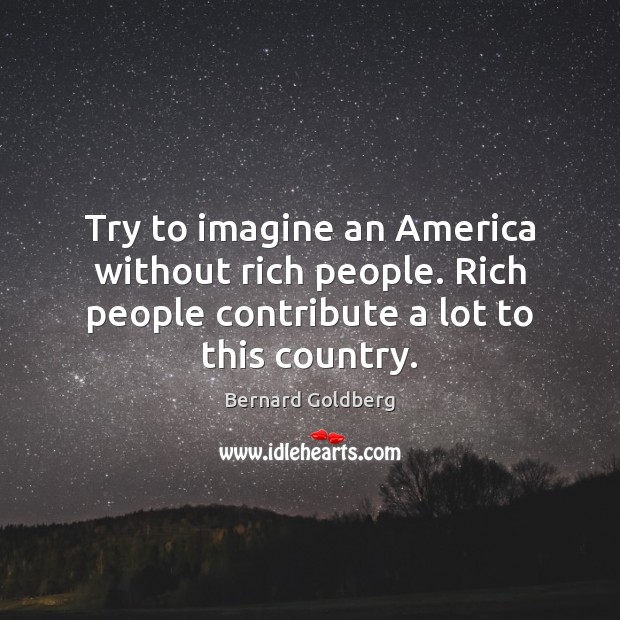 Try to imagine an America without rich people. Rich people contribute a Bernard Goldberg Picture Quote