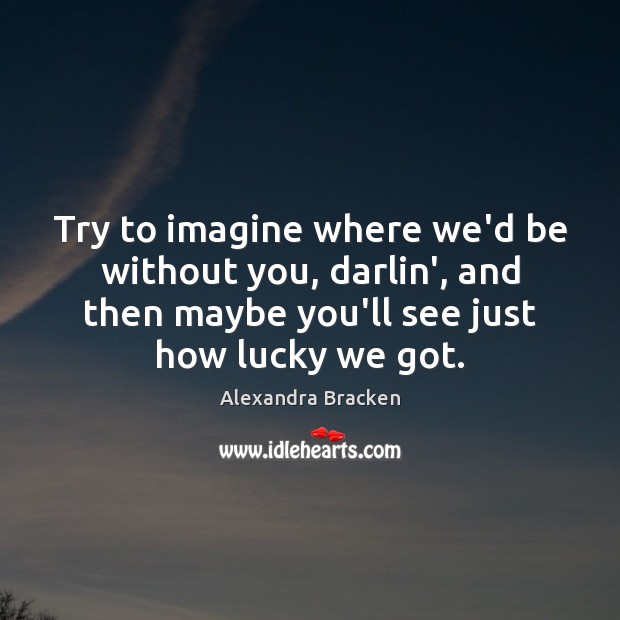 Try to imagine where we’d be without you, darlin’, and then maybe Alexandra Bracken Picture Quote