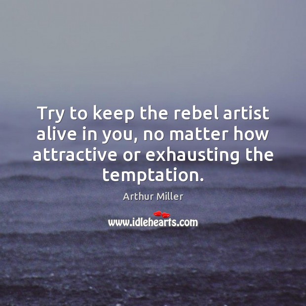 Try to keep the rebel artist alive in you, no matter how Arthur Miller Picture Quote