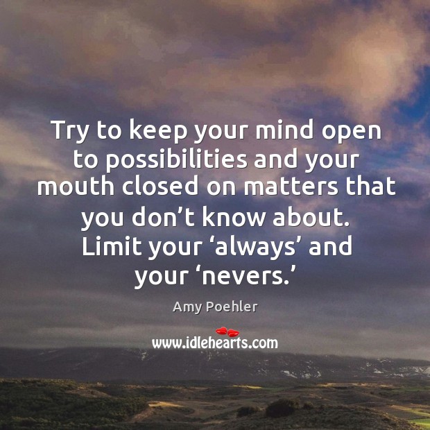 Try to keep your mind open to possibilities and your mouth closed on matters that you don’t know about. Limit your ‘always’ and your ‘nevers.’ Image