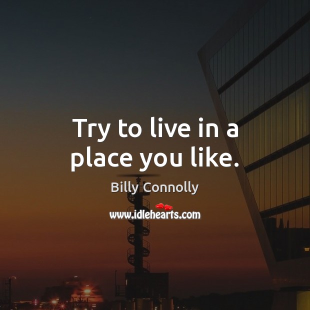 Try to live in a place you like. Billy Connolly Picture Quote