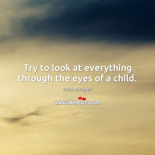 Try to look at everything through the eyes of a child. Ruth Draper Picture Quote