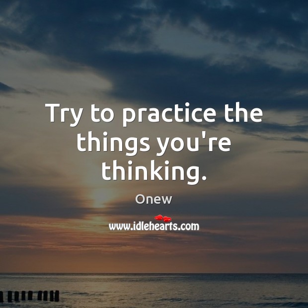 Try to practice the things you’re thinking. Onew Picture Quote