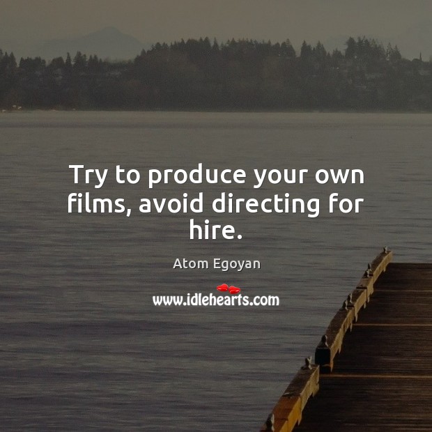 Try to produce your own films, avoid directing for hire. Atom Egoyan Picture Quote
