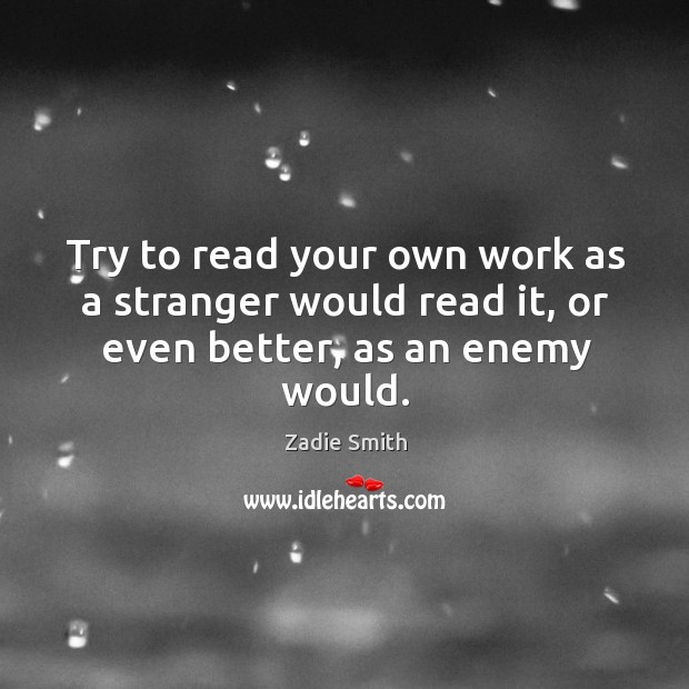 Try to read your own work as a stranger would read it, or even better, as an enemy would. Zadie Smith Picture Quote