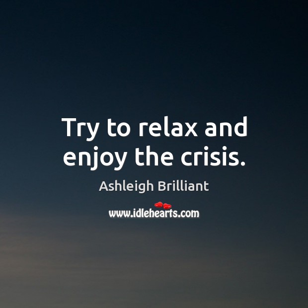 Try to relax and enjoy the crisis. Ashleigh Brilliant Picture Quote