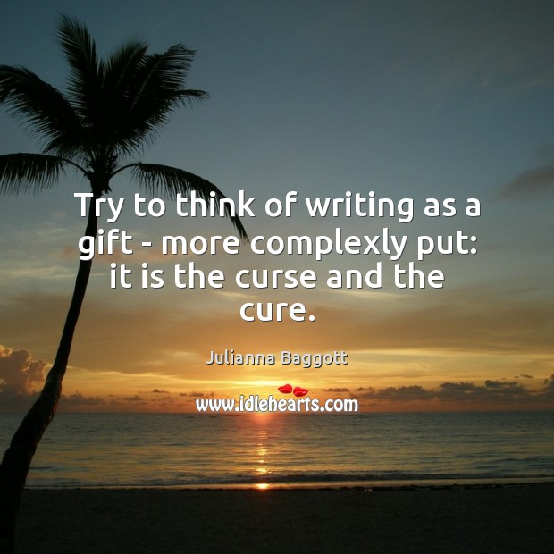 Try to think of writing as a gift – more complexly put: it is the curse and the cure. Julianna Baggott Picture Quote