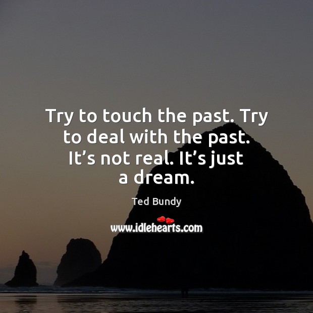 Try to touch the past. Try to deal with the past. It’s not real. It’s just a dream. Ted Bundy Picture Quote