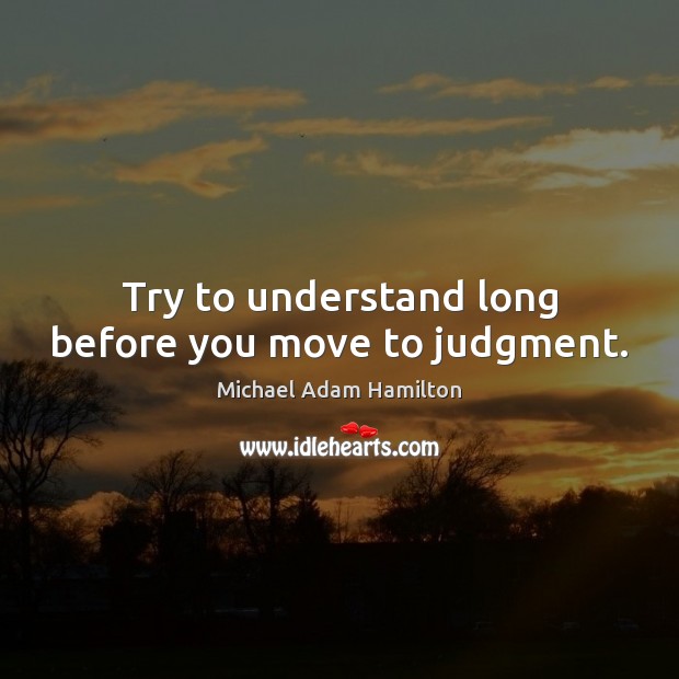 Try to understand long before you move to judgment. Michael Adam Hamilton Picture Quote