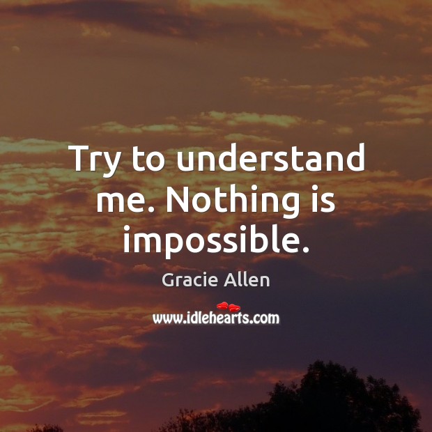 Try to understand me. Nothing is impossible. Gracie Allen Picture Quote