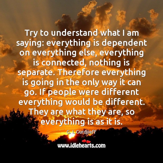Try to understand what I am saying: everything is dependent on everything G. I. Gurdjieff Picture Quote