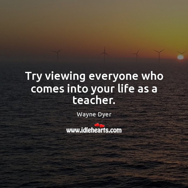 Try viewing everyone who comes into your life as a teacher. Image