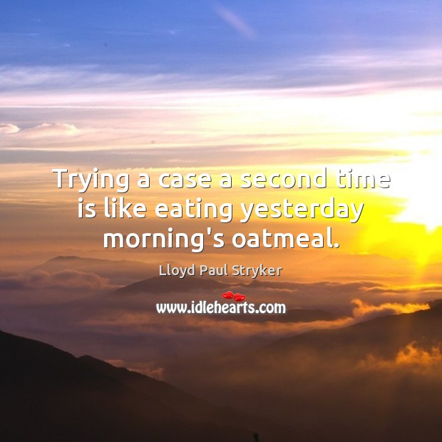 Trying a case a second time is like eating yesterday morning’s oatmeal. Lloyd Paul Stryker Picture Quote
