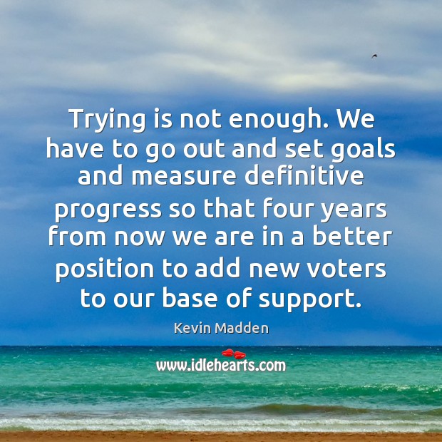 Trying is not enough. We have to go out and set goals Kevin Madden Picture Quote