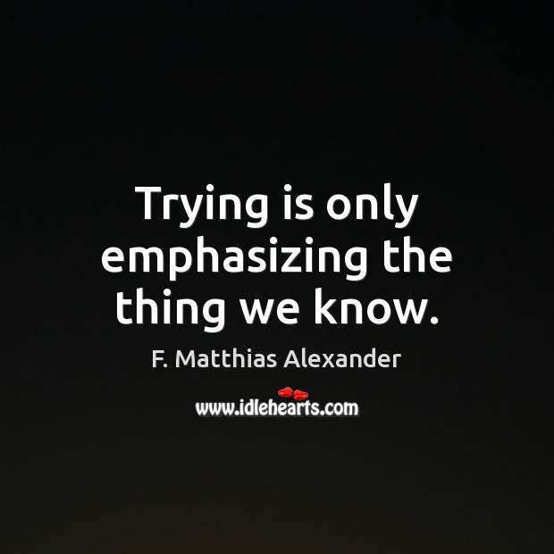Trying is only emphasizing the thing we know. F. Matthias Alexander Picture Quote