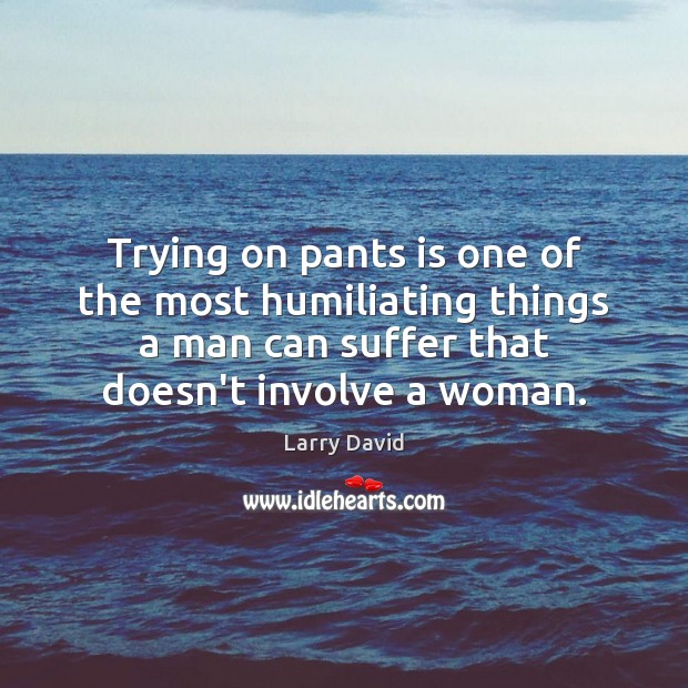 Trying on pants is one of the most humiliating things a man Larry David Picture Quote