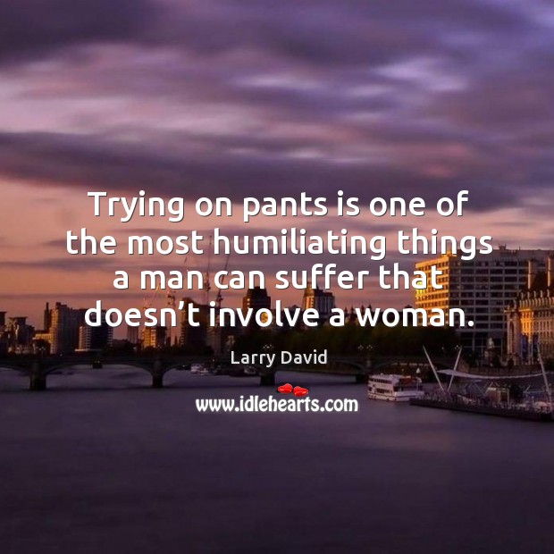 Trying on pants is one of the most humiliating things a man can suffer that doesn’t involve a woman. Image