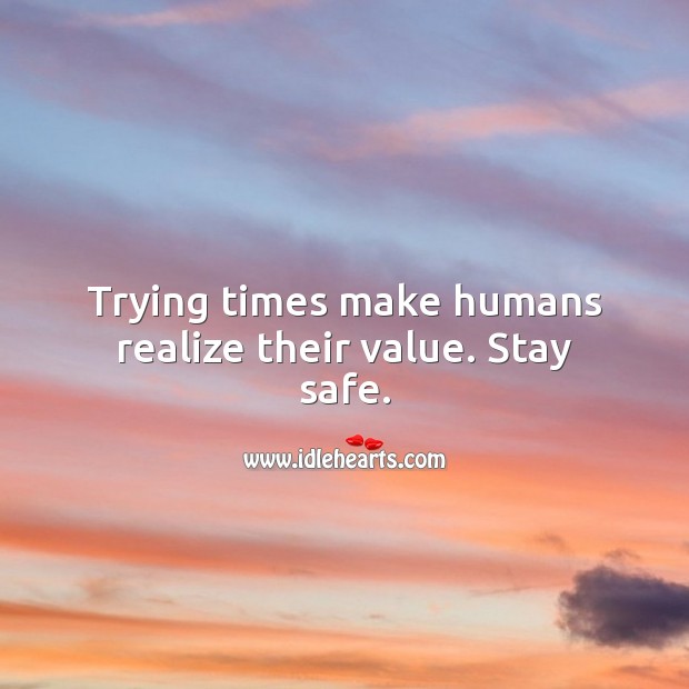 Trying times make humans realize their value. Stay safe. Realize Quotes Image