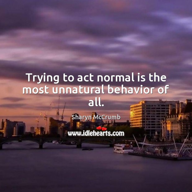 Trying to act normal is the most unnatural behavior of all. Image