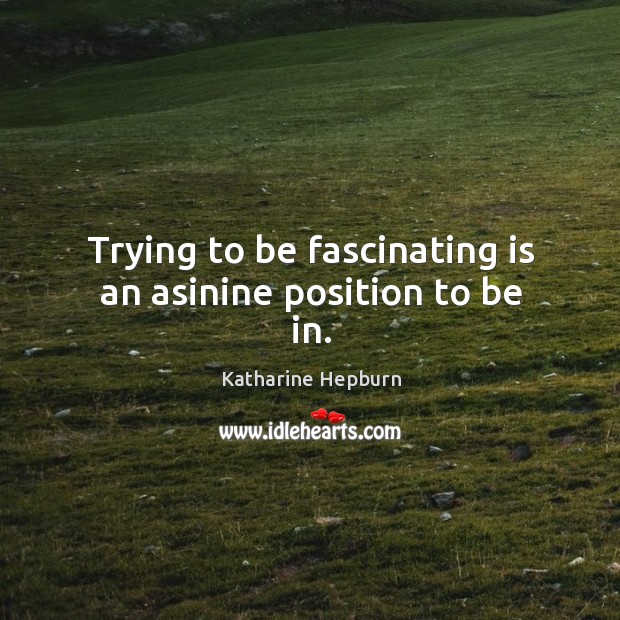 Trying to be fascinating is an asinine position to be in. Katharine Hepburn Picture Quote