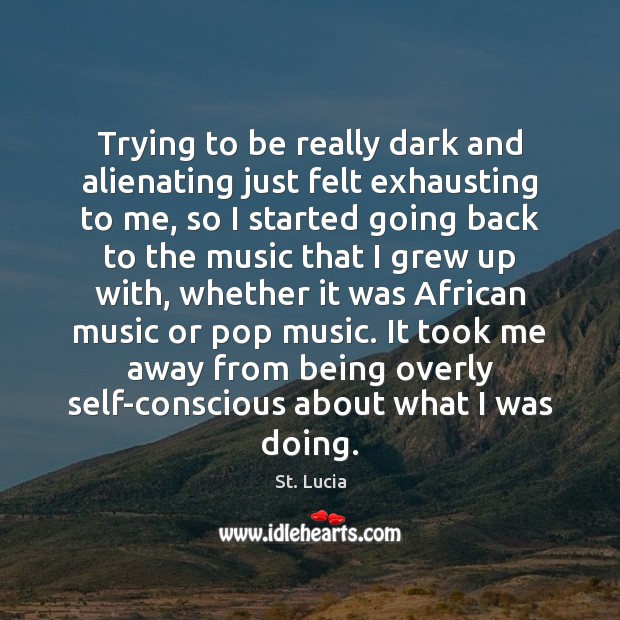 Trying to be really dark and alienating just felt exhausting to me, St. Lucia Picture Quote