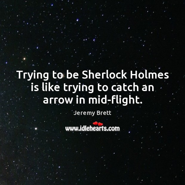 Trying to be Sherlock Holmes is like trying to catch an arrow in mid-flight. Jeremy Brett Picture Quote