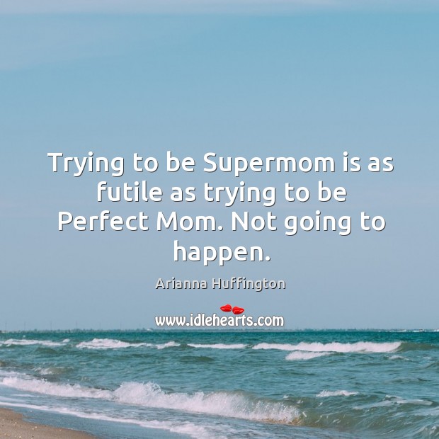 Trying to be supermom is as futile as trying to be perfect mom. Not going to happen. Arianna Huffington Picture Quote
